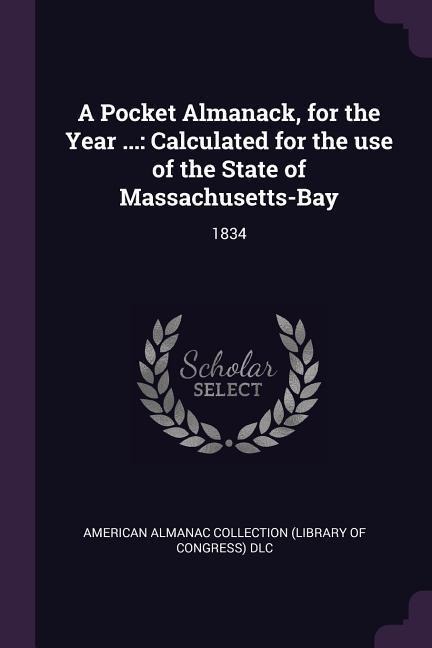 A Pocket Almanack, for the Year ...: Calculated for the use of the State of Massachusetts-Bay: 1834