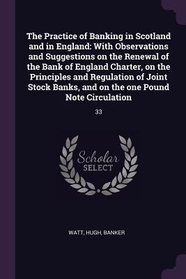 The Practice of Banking in Scotland and in England: With Observations and Suggestions on the Renewal of the Bank of England Charter, on the Principles and Regulation of Joint Stock Banks, and on the one Pound Note Circulation: 33