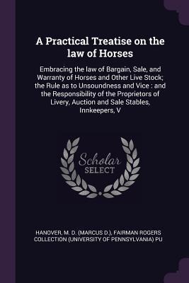 A Practical Treatise on the law of Horses: Embracing the law of Bargain, Sale, and Warranty of Horses and Other Live Stock; the Rule as to Unsoundness and Vice: and the Responsibility of the Proprietors of Livery, Auction and Sale Stables, Innkeepers, V