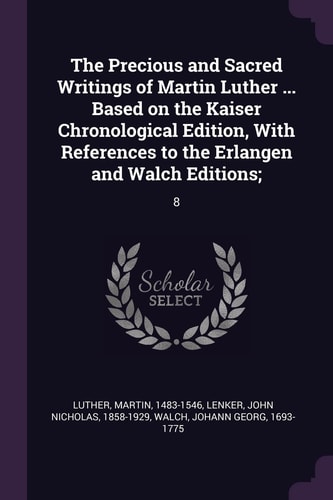 The Precious and Sacred Writings of Martin Luther ... Based on the Kaiser Chronological Edition, With References to the Erlangen and Walch Editions; 8