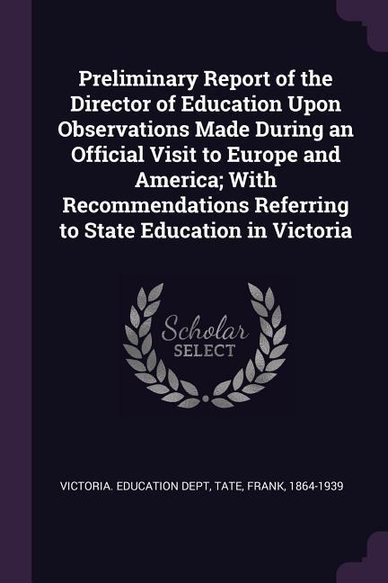 Preliminary Report of the Director of Education Upon Observations Made During an Official Visit to Europe and America; With Recommendations Referring to State Education in Victoria
