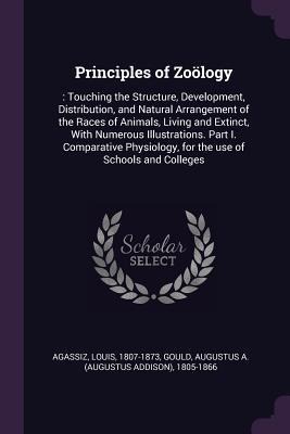 Principles of Zoölogy: : Touching the Structure, Development, Distribution, and Natural Arrangement of the Races of Animals, Living and Extinct, With Numerous Illustrations. Part I. Comparative Physiology, for the use of Schools and Colleges