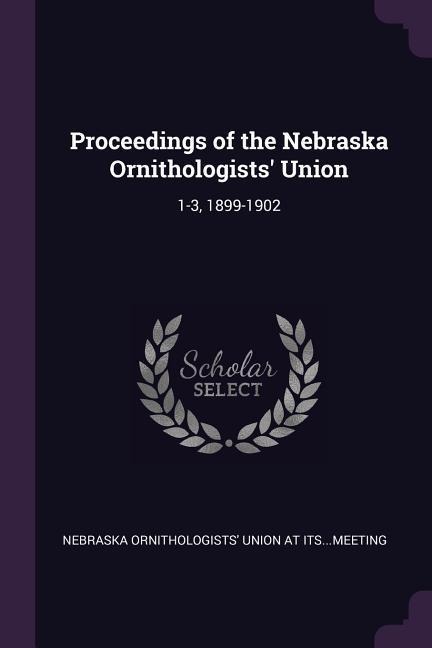 Proceedings of the Nebraska Ornithologists Union: 1-3, 1899-1902