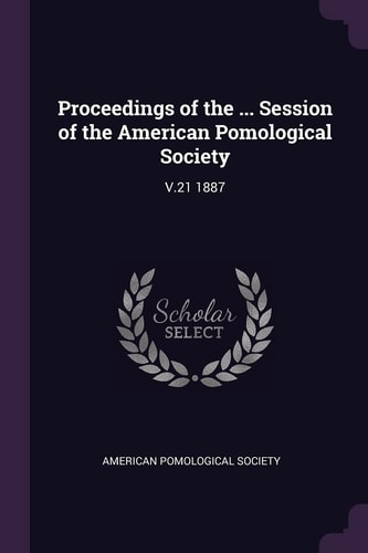 Proceedings of the ... Session of the American Pomological Society V. 21 1887