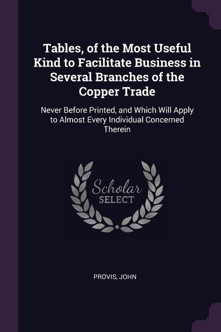 Tables, of the Most Useful Kind to Facilitate Business in Several Branches of the Copper Trade: Never Before Printed, and Which Will Apply to Almost Every Individual Concerned Therein