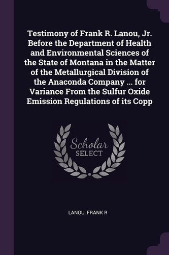 Testimony of Frank R. Lanou, Jr. Before the Department of Health and Environmental Sciences of the State of Montana in the Matter of the Metallurgical Division of the Anaconda Company ... for Variance From the Sulfur Oxide Emission Regulations of Its Copp