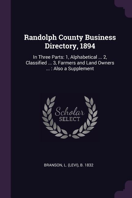 Randolph County Business Directory, 1894: In Three Parts: 1, Alphabetical ... 2, Classified ... 3, Farmers and Land Owners ...: Also a Supplement