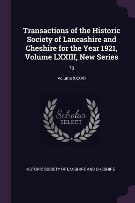 Transactions of the Historic Society of Lancashire and Cheshire for the Year 1921, Volume LXXIII, New Series: 73; Volume XXXVII