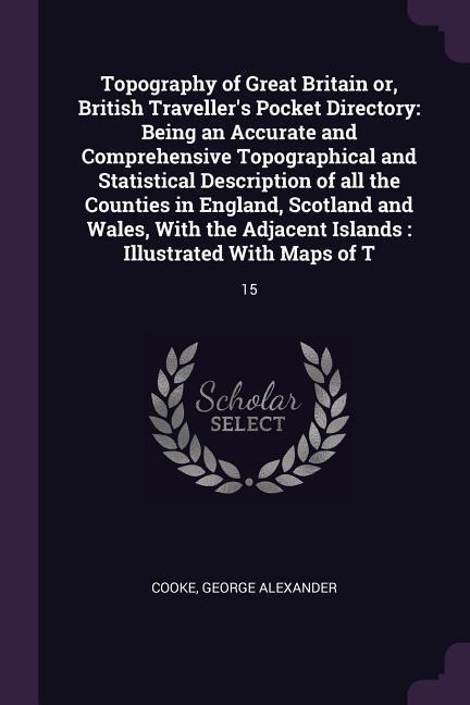 Topography of Great Britain or, British Travellers Pocket Directory: Being an Accurate and Comprehensive Topographical and Statistical Description of all the Counties in England, Scotland and Wales, With the Adjacent Islands: Illustrated With Maps of T: 1