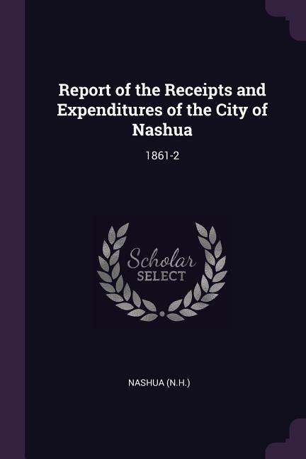 Report of the Receipts and Expenditures of the City of Nashua: 1861-2
