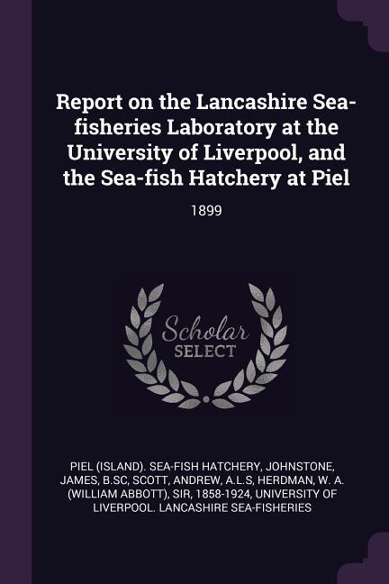 Report on the Lancashire Sea-fisheries Laboratory at the University of Liverpool, and the Sea-fish Hatchery at Piel: 1899
