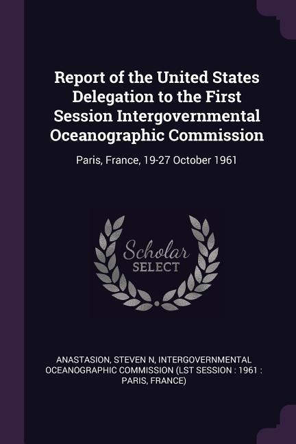 Report of the United States Delegation to the First Session Intergovernmental Oceanographic Commission: Paris, France, 19-27 October 1961
