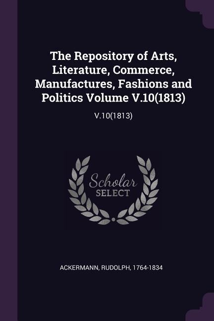 The Repository of Arts, Literature, Commerce, Manufactures, Fashions and Politics Volume V.10(1813): V.10(1813)