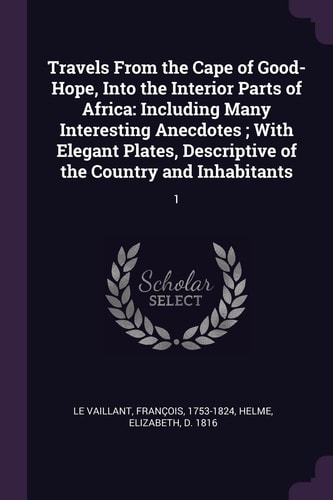 Travels From the Cape of Good-Hope, Into the Interior Parts of Africa Including Many Interesting Anecdotes; With Elegant Plates, Descriptive of the Country and Inhabitants: 1