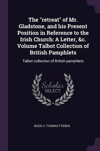 The Retreat of Mr. Gladstone, and His Present Position in Reference to the Irish Church A Letter, &C. Volume Talbot Collection of British Pamphlets: Talbot Collection of British Pamphlets