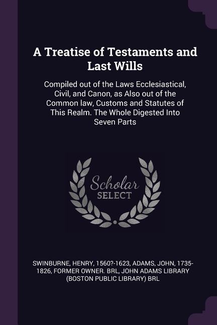 A Treatise of Testaments and Last Wills: Compiled out of the Laws Ecclesiastical, Civil, and Canon, as Also out of the Common law, Customs and Statutes of This Realm. The Whole Digested Into Seven Parts