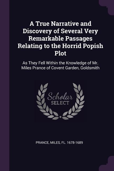 A True Narrative and Discovery of Several Very Remarkable Passages Relating to the Horrid Popish Plot: As They Fell Within the Knowledge of Mr. Miles Prance of Covent Garden, Goldsmith