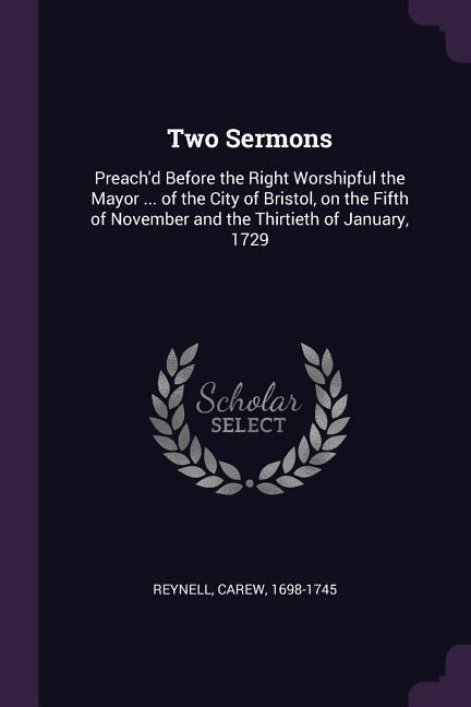 Two Sermons: Preachd Before the Right Worshipful the Mayor ... of the City of Bristol, on the Fifth of November and the Thirtieth of January, 1729