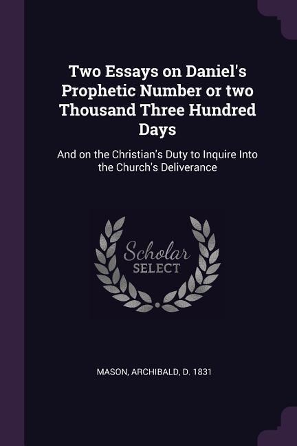 Two Essays on Daniels Prophetic Number or two Thousand Three Hundred Days: And on the Christians Duty to Inquire Into the Churchs Deliverance