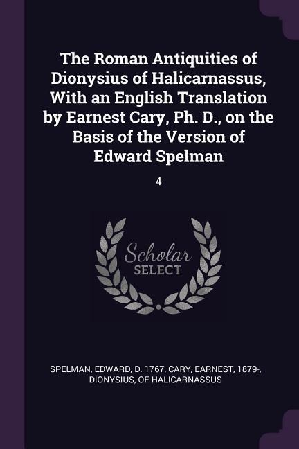 The Roman Antiquities of Dionysius of Halicarnassus, With an English Translation by Earnest Cary, Ph. D., on the Basis of the Version of Edward Spelman: 4