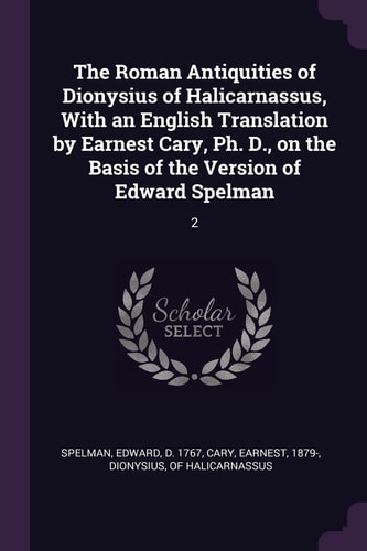 The Roman Antiquities of Dionysius of Halicarnassus, With an English Translation by Earnest Cary, Ph. D., on the Basis of the Version of Edward Spelman 2