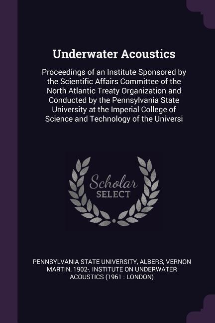 Underwater Acoustics: Proceedings of an Institute Sponsored by the Scientific Affairs Committee of the North Atlantic Treaty Organization and Conducted by the Pennsylvania State University at the Imperial College of Science and Technology of the Universi