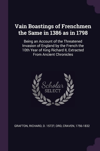 Vain Boastings of Frenchmen the Same in 1386 As In 1798 Being an Account of the Threatened Invasion of England by the French the 10th Year of King Richard II, Extracted from Ancient Chronicles