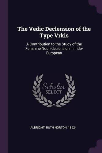 The Vedic Declension of the Type Vrkis A Contribution to the Study of the Feminine Noun-Declension in Indo-European
