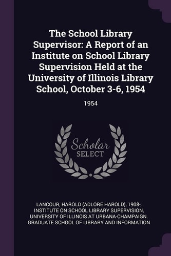 The School Library Supervisor A Report of an Institute on School Library Supervision Held at the University of Illinois Library School, October 3-6, 1954: 1954