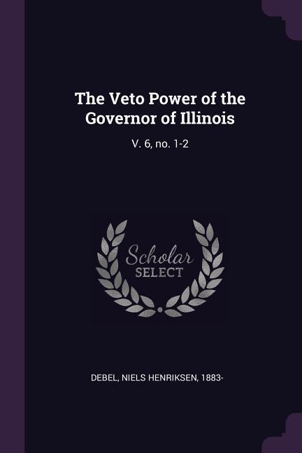 The Veto Power of the Governor of Illinois: V. 6, no. 1-2