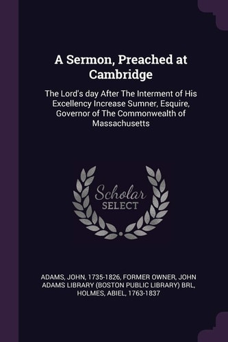 A Sermon, Preached at Cambridge The Lord's Day After The Interment of His Excellency Increase Sumner, Esquire, Governor of The Commonwealth of Massachusetts