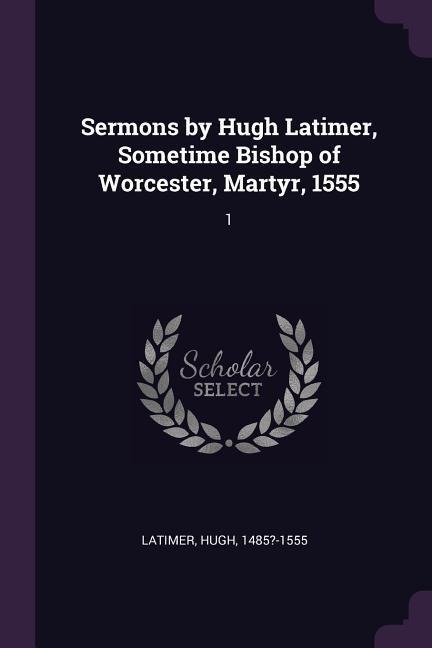 Sermons by Hugh Latimer, Sometime Bishop of Worcester, Martyr, 1555: 1