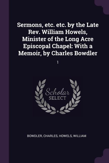 Sermons, etc. etc. by the Late Rev. William Howels, Minister of the Long Acre Episcopal Chapel: With a Memoir, by Charles Bowdler: 1