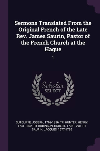 Sermons Translated From the Original French of the Late Rev. James Saurin, Pastor of the French Church at the Hague 1