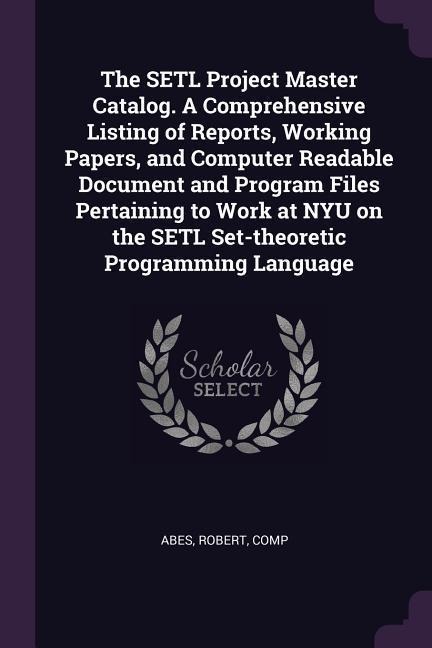 The SETL Project Master Catalog. A Comprehensive Listing of Reports, Working Papers, and Computer Readable Document and Program Files Pertaining to Work at NYU on the SETL Set-theoretic Programming Language