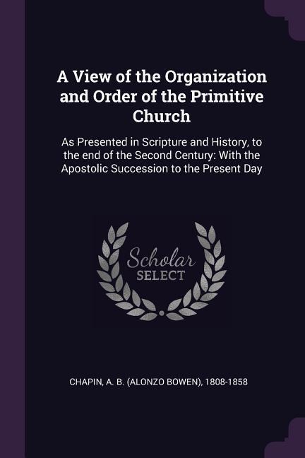 A View of the Organization and Order of the Primitive Church: As Presented in Scripture and History, to the end of the Second Century: With the Apostolic Succession to the Present Day