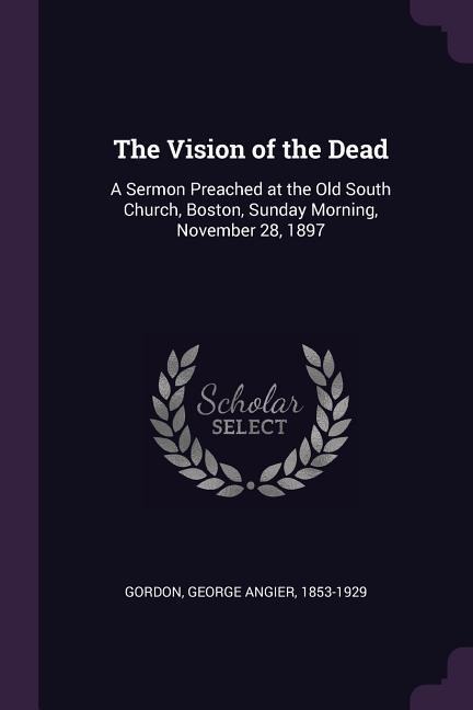 The Vision of the Dead: A Sermon Preached at the Old South Church, Boston, Sunday Morning, November 28, 1897