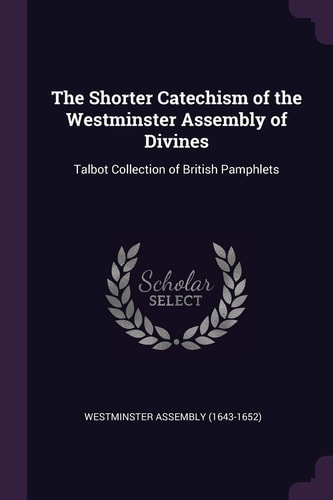 The Shorter Catechism of the Westminster Assembly of Divines Talbot Collection of British Pamphlets