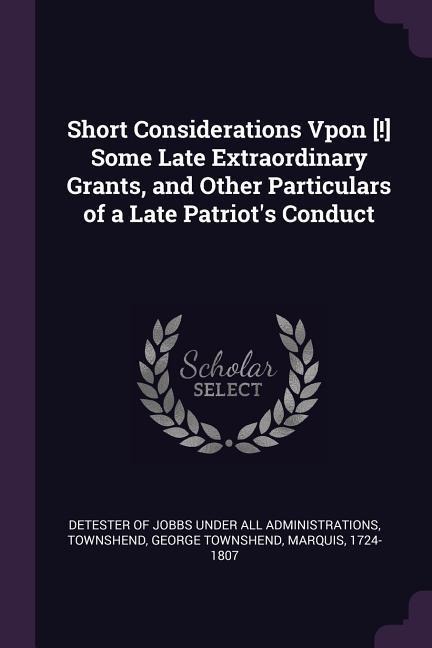 Short Considerations Vpon [!] Some Late Extraordinary Grants, and Other Particulars of a Late Patriots Conduct