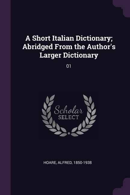 A Short Italian Dictionary; Abridged From the Authors Larger Dictionary: 01