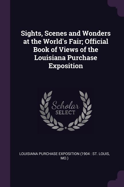Sights, Scenes and Wonders at the Worlds Fair; Official Book of Views of the Louisiana Purchase Exposition