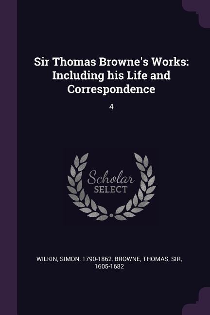 Sir Thomas Brownes Works: Including his Life and Correspondence: 4