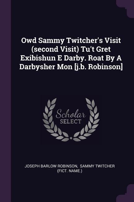 Owd Sammy Twitchers Visit (second Visit) Tut Gret Exibishun E Darby. Roat By A Darbysher Mon [j.b. Robinson]