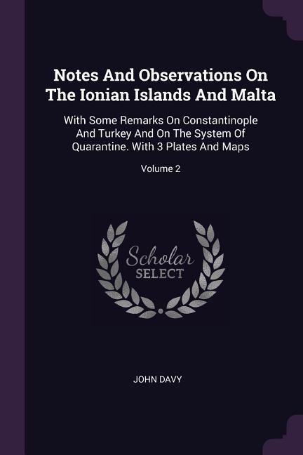 Notes And Observations On The Ionian Islands And Malta: With Some Remarks On Constantinople And Turkey And On The System Of Quarantine. With 3 Plates And Maps; Volume 2