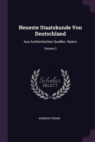 Neueste Staatskunde Von Deutschland Aus Authentischen Quellen. Baiern; Volume 3