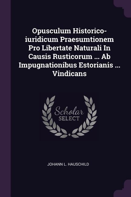 Opusculum Historico-iuridicum Praesumtionem Pro Libertate Naturali In Causis Rusticorum ... Ab Impugnationibus Estorianis ... Vindicans