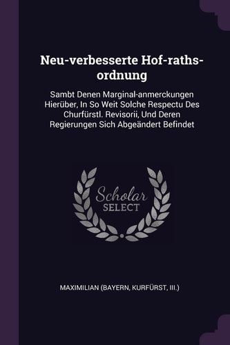 Neu-Verbesserte Hof-raths-ordnung Sambt Denen Marginal-Anmerckungen Hierüber, in So Weit Solche Respectu Des Churfürstl. Revisorii, und Deren Regierungen Sich Abgeändert Befindet