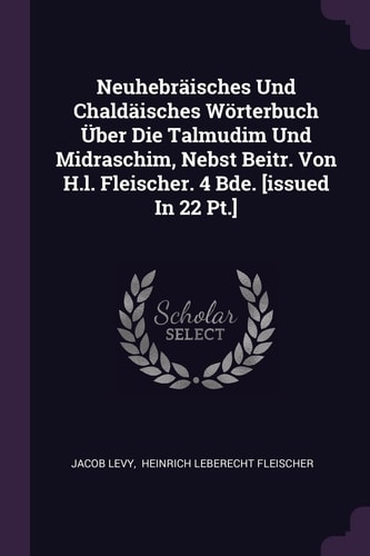 Neuhebräisches Und Chaldäisches Wörterbuch Über Die Talmudim Und Midraschim, Nebst Beitr. Von H.l. Fleischer. 4 Bde. [issued In 22 Pt.]