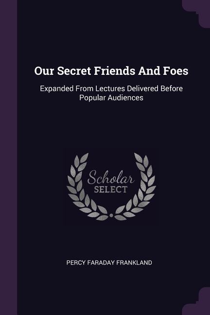 Our Secret Friends And Foes: Expanded From Lectures Delivered Before Popular Audiences