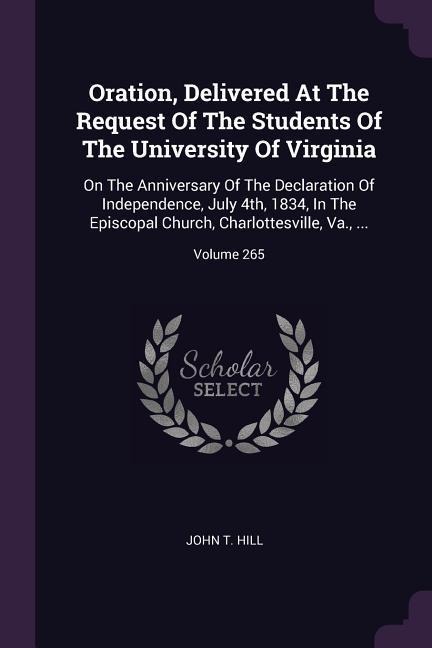 Oration, Delivered At The Request Of The Students Of The University Of Virginia: On The Anniversary Of The Declaration Of Independence, July 4th, 1834, In The Episcopal Church, Charlottesville, Va., ...; Volume 265
